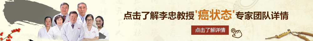 免费操逼真爽北京御方堂李忠教授“癌状态”专家团队详细信息